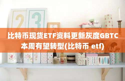 比特币现货ETF资料更新灰度GBTC本周有望转型(比特币 etf)