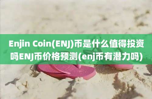 Enjin Coin(ENJ)币是什么值得投资吗ENJ币价格预测(enj币有潜力吗)