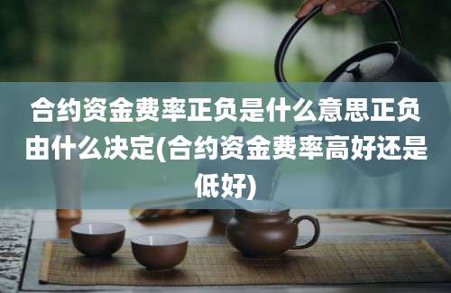 合约资金费率正负是什么意思正负由什么决定(合约资金费率高好还是低好)