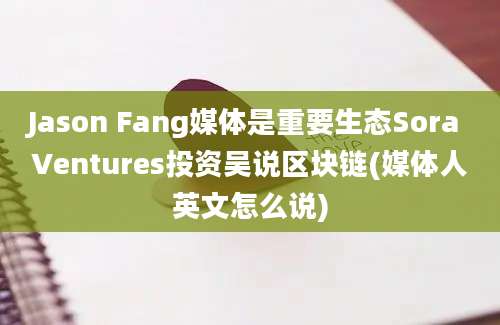 Jason Fang媒体是重要生态Sora Ventures投资吴说区块链(媒体人英文怎么说)