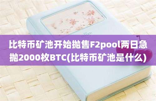 比特币矿池开始抛售F2pool两日急抛2000枚BTC(比特币矿池是什么)