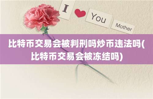 比特币交易会被判刑吗炒币违法吗(比特币交易会被冻结吗)