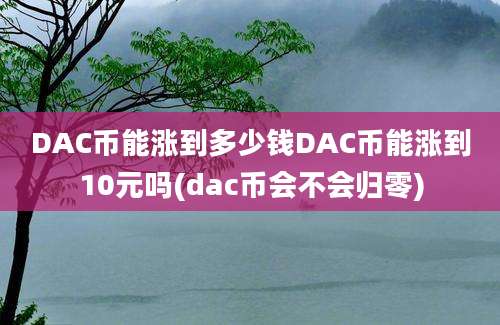 DAC币能涨到多少钱DAC币能涨到10元吗(dac币会不会归零)