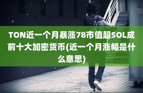 TON近一个月暴涨78市值超SOL成前十大加密货币(近一个月涨幅是什么意思)