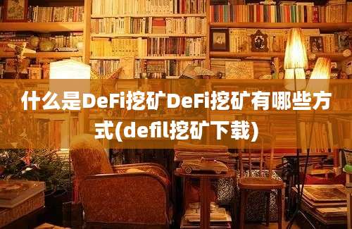 什么是DeFi挖矿DeFi挖矿有哪些方式(defil挖矿下载)