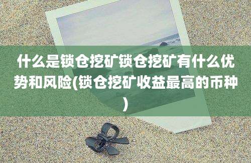 什么是锁仓挖矿锁仓挖矿有什么优势和风险(锁仓挖矿收益最高的币种)