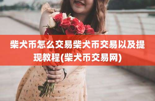 柴犬币怎么交易柴犬币交易以及提现教程(柴犬币交易网)