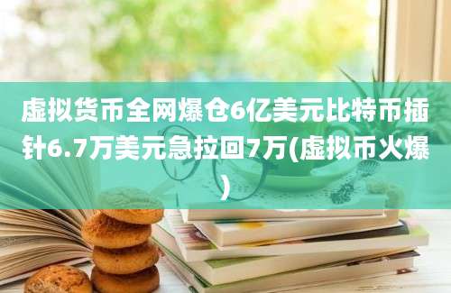 虚拟货币全网爆仓6亿美元比特币插针6.7万美元急拉回7万(虚拟币火爆)