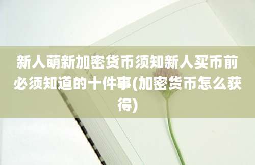 新人萌新加密货币须知新人买币前必须知道的十件事(加密货币怎么获得)