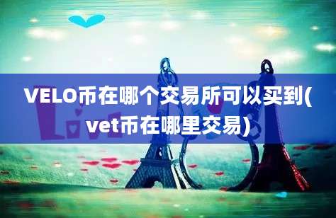 VELO币在哪个交易所可以买到(vet币在哪里交易)