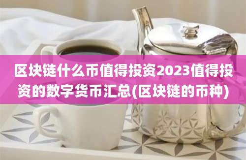 区块链什么币值得投资2023值得投资的数字货币汇总(区块链的币种)