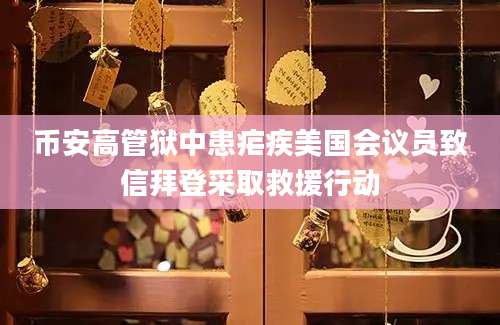 币安高管狱中患疟疾美国会议员致信拜登采取救援行动