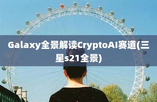 Galaxy全景解读CryptoAI赛道(三星s21全景)