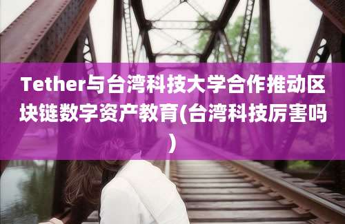 Tether与台湾科技大学合作推动区块链数字资产教育(台湾科技厉害吗)