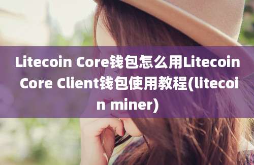 Litecoin Core钱包怎么用Litecoin Core Client钱包使用教程(litecoin miner)
