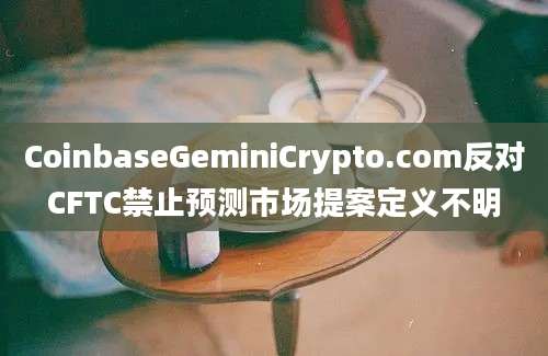 CoinbaseGeminiCrypto.com反对CFTC禁止预测市场提案定义不明