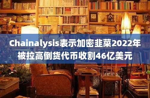 Chainalysis表示加密韭菜2022年被拉高倒货代币收割46亿美元