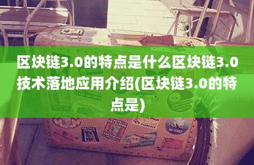 区块链3.0的特点是什么区块链3.0技术落地应用介绍(区块链3.0的特点是)