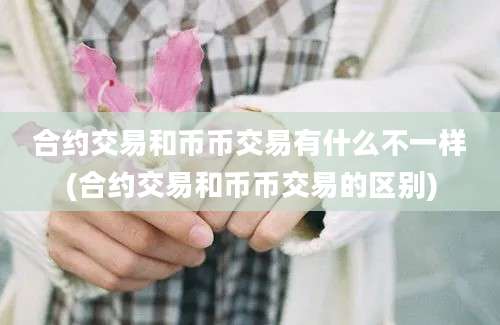 合约交易和币币交易有什么不一样(合约交易和币币交易的区别)