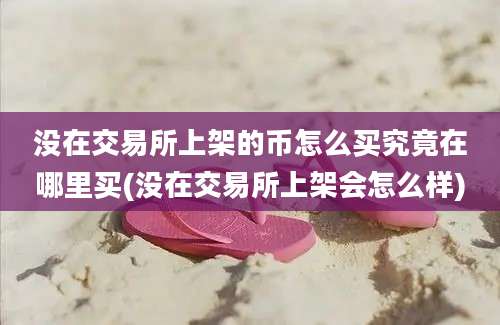 没在交易所上架的币怎么买究竟在哪里买(没在交易所上架会怎么样)