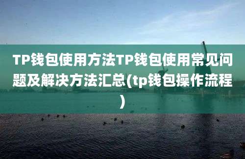 TP钱包使用方法TP钱包使用常见问题及解决方法汇总(tp钱包操作流程)