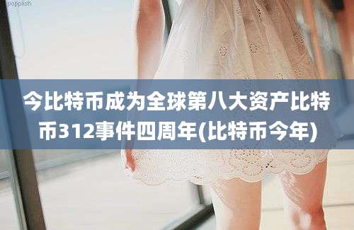 今比特币成为全球第八大资产比特币312事件四周年(比特币今年)