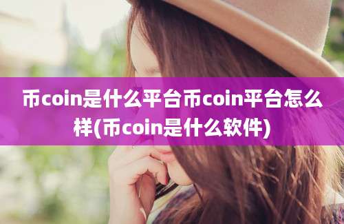 币coin是什么平台币coin平台怎么样(币coin是什么软件)