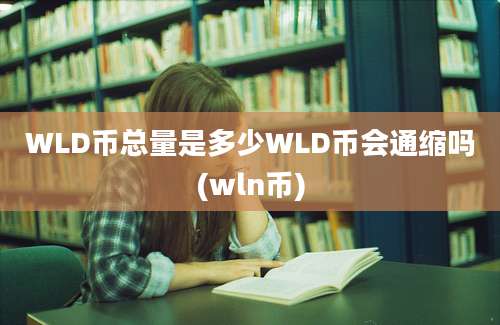 WLD币总量是多少WLD币会通缩吗(wln币)