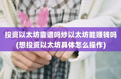投资以太坊靠谱吗炒以太坊能赚钱吗(想投资以太坊具体怎么操作)