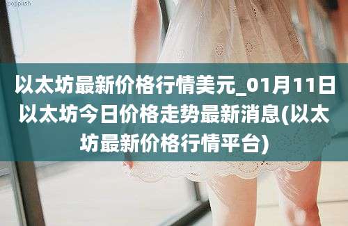 以太坊最新价格行情美元_01月11日以太坊今日价格走势最新消息(以太坊最新价格行情平台)
