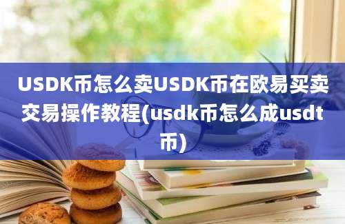 USDK币怎么卖USDK币在欧易买卖交易操作教程(usdk币怎么成usdt币)