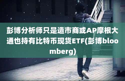 彭博分析师只是造市商或AP摩根大通也持有比特币现货ETF(彭博bloomberg)