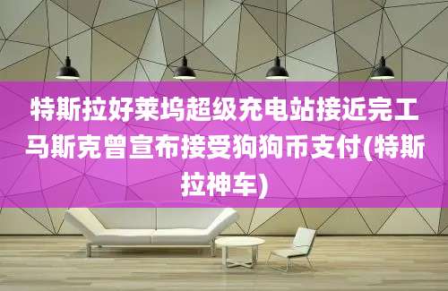 特斯拉好莱坞超级充电站接近完工马斯克曾宣布接受狗狗币支付(特斯拉神车)