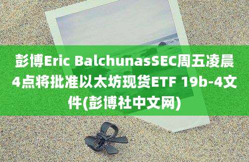彭博Eric BalchunasSEC周五凌晨4点将批准以太坊现货ETF 19b-4文件(彭博社中文网)
