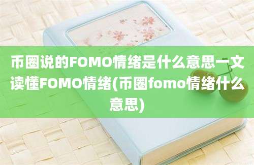 币圈说的FOMO情绪是什么意思一文读懂FOMO情绪(币圈fomo情绪什么意思)