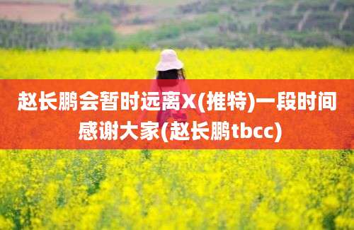 赵长鹏会暂时远离X(推特)一段时间 感谢大家(赵长鹏tbcc)