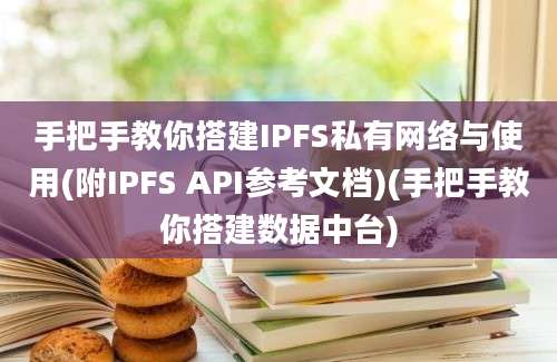 手把手教你搭建IPFS私有网络与使用(附IPFS API参考文档)(手把手教你搭建数据中台)