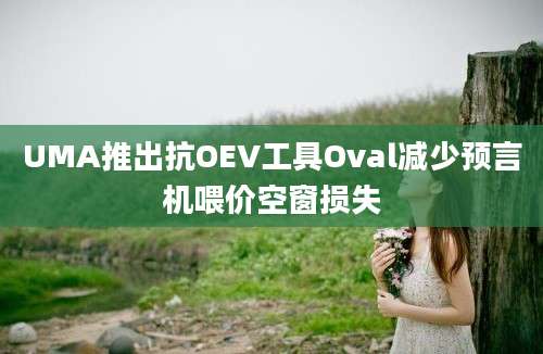 UMA推出抗OEV工具Oval减少预言机喂价空窗损失