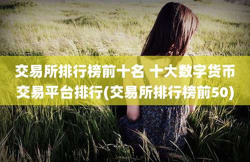 交易所排行榜前十名 十大数字货币交易平台排行(交易所排行榜前50)