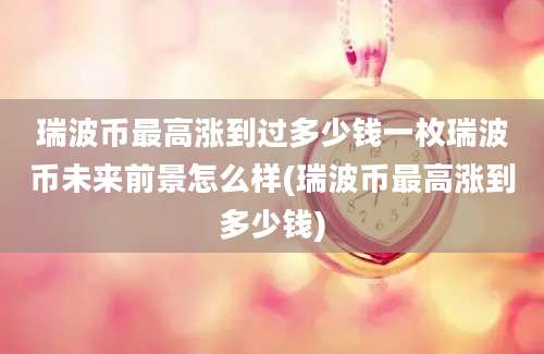 瑞波币最高涨到过多少钱一枚瑞波币未来前景怎么样(瑞波币最高涨到多少钱)
