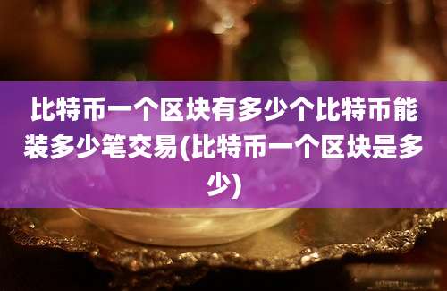 比特币一个区块有多少个比特币能装多少笔交易(比特币一个区块是多少)
