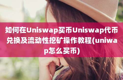 如何在Uniswap买币Uniswap代币兑换及流动性挖矿操作教程(uniwap怎么买币)