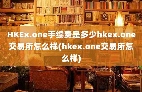 HKEx.one手续费是多少hkex.one交易所怎么样(hkex.one交易所怎么样)