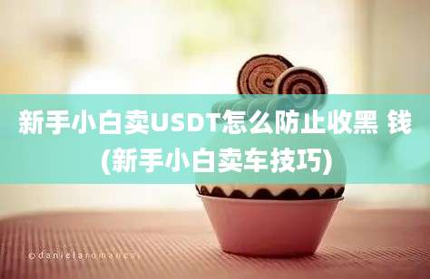 新手小白卖USDT怎么防止收黑 钱(新手小白卖车技巧)