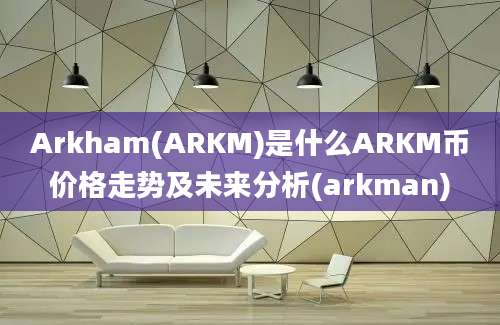 Arkham(ARKM)是什么ARKM币价格走势及未来分析(arkman)