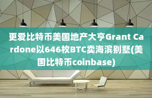 更爱比特币美国地产大亨Grant Cardone以646枚BTC卖海滨别墅(美国比特币coinbase)