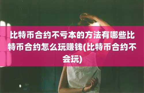 比特币合约不亏本的方法有哪些比特币合约怎么玩赚钱(比特币合约不会玩)