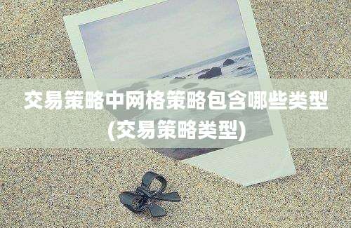 交易策略中网格策略包含哪些类型(交易策略类型)
