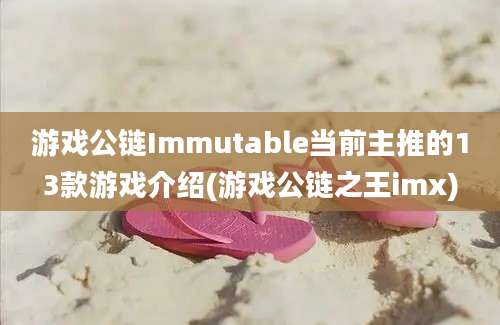 游戏公链Immutable当前主推的13款游戏介绍(游戏公链之王imx)