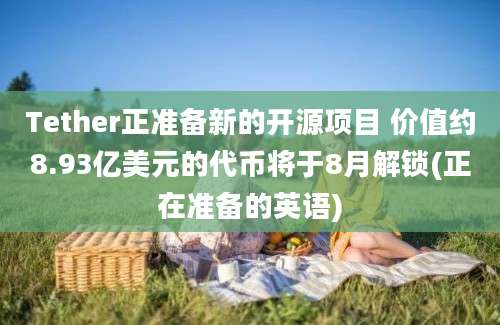 Tether正准备新的开源项目 价值约8.93亿美元的代币将于8月解锁(正在准备的英语)